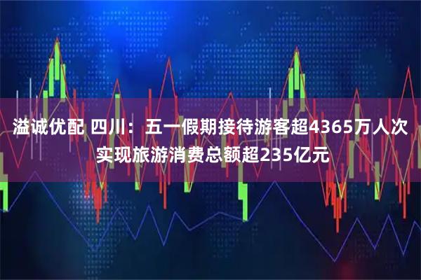 溢诚优配 四川：五一假期接待游客超4365万人次 实现旅游消费总额超235亿元