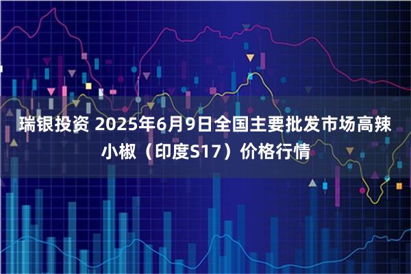 瑞银投资 2025年6月9日全国主要批发市场高辣小椒（印度S17）价格行情