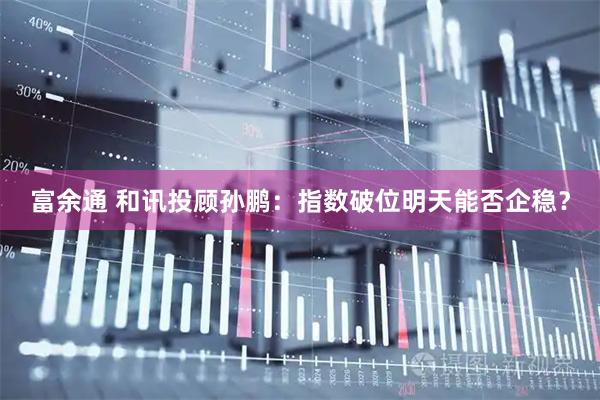 富余通 和讯投顾孙鹏：指数破位明天能否企稳？