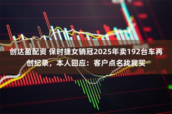 创达盈配资 保时捷女销冠2025年卖192台车再创纪录，本人回应：客户点名找我买