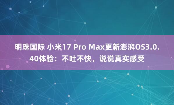 明珠国际 小米17 Pro Max更新澎湃OS3.0.40体验：不吐不快，说说真实感受