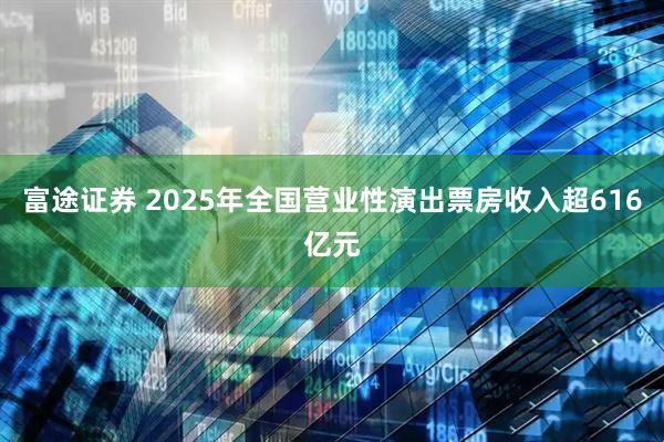 富途证券 2025年全国营业性演出票房收入超616亿元