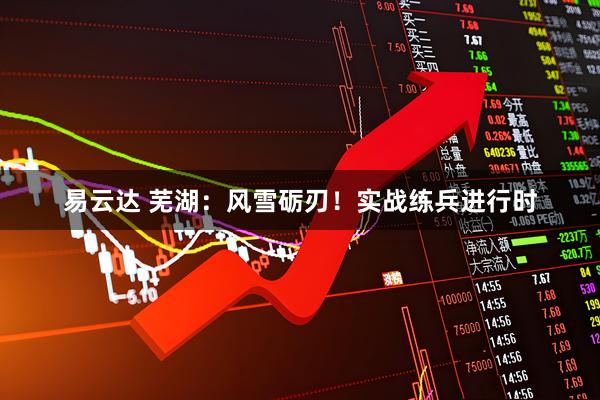 易云达 芜湖：风雪砺刃！实战练兵进行时