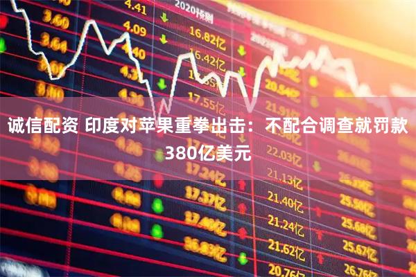 诚信配资 印度对苹果重拳出击：不配合调查就罚款380亿美元