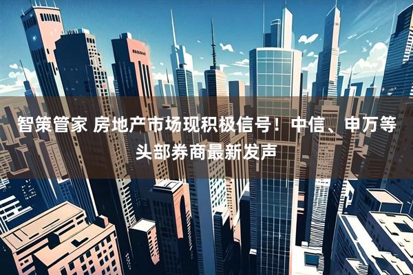 智策管家 房地产市场现积极信号！中信、申万等头部券商最新发声