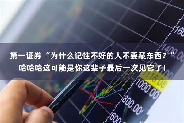 第一证券 “为什么记性不好的人不要藏东西？”哈哈哈这可能是你这辈子最后一次见它了！
