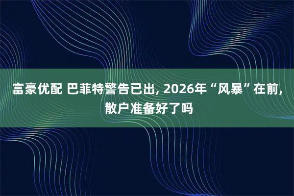 富豪优配 巴菲特警告已出, 2026年“风暴”在前, 散户准备好了吗