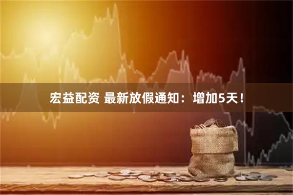 宏益配资 最新放假通知：增加5天！