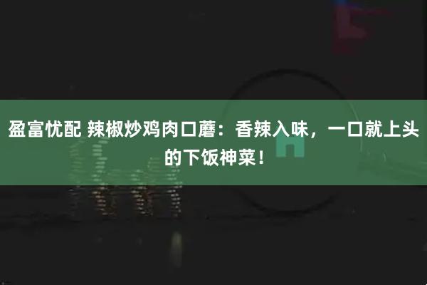 盈富忧配 辣椒炒鸡肉口蘑：香辣入味，一口就上头的下饭神菜！