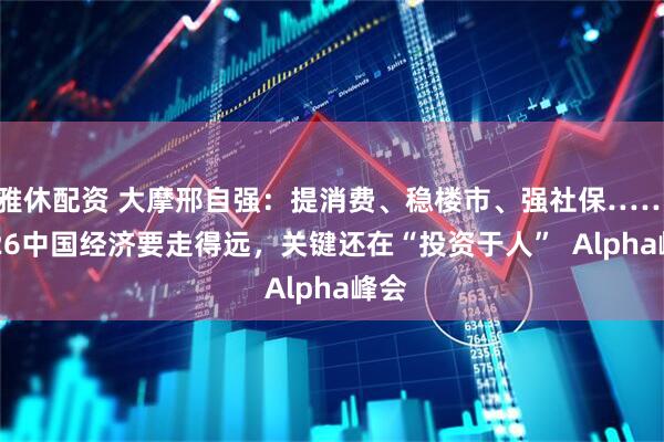 雅休配资 大摩邢自强：提消费、稳楼市、强社保……2026中国经济要走得远，关键还在“投资于人”  Alpha峰会