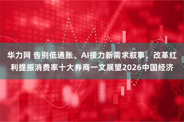 华力网 告别低通胀、AI接力新需求叙事，改革红利提振消费率十大券商一文展望2026中国经济