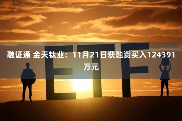 融证通 金天钛业：11月21日获融资买入124391万元