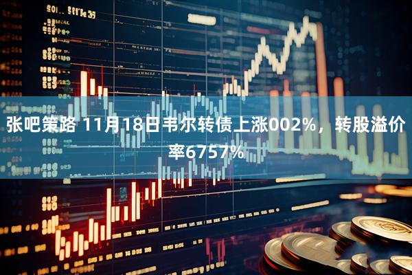 张吧策路 11月18日韦尔转债上涨002%，转股溢价率6757%