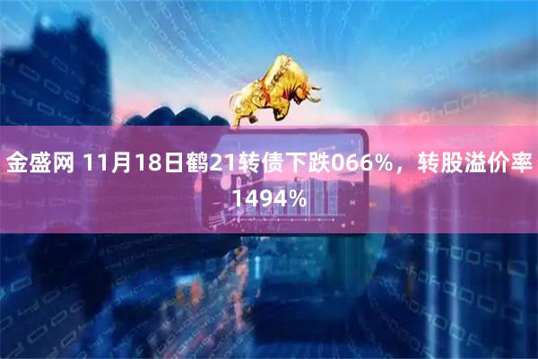 金盛网 11月18日鹤21转债下跌066%，转股溢价率1494%