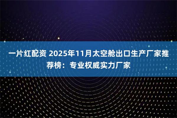 一片红配资 2025年11月太空舱出口生产厂家推荐榜：专业权威实力厂家