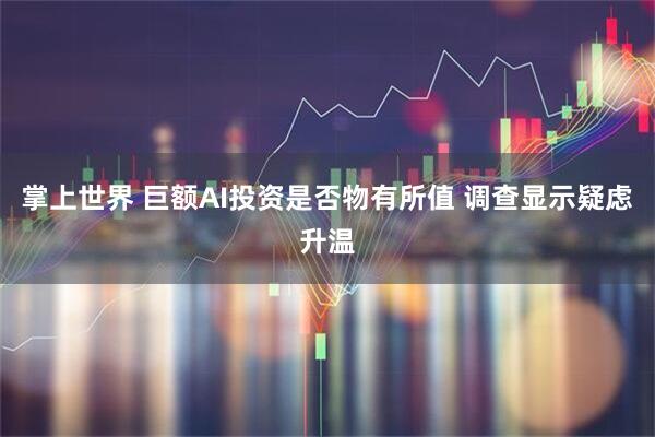 掌上世界 巨额AI投资是否物有所值 调查显示疑虑升温