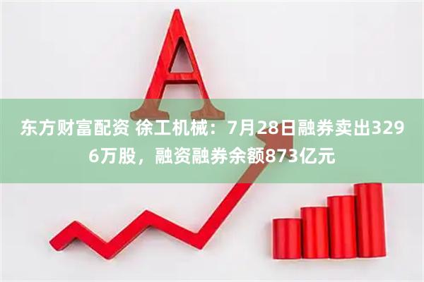 东方财富配资 徐工机械：7月28日融券卖出3296万股，融资融券余额873亿元