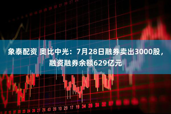 象泰配资 奥比中光：7月28日融券卖出3000股，融资融券余额629亿元